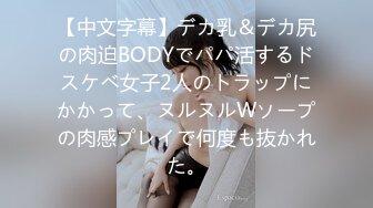 【中文字幕】デカ乳＆デカ尻の肉迫BODYでパパ活するドスケベ女子2人のトラップにかかって、ヌルヌルWソープの肉感プレイで何度も抜かれた。