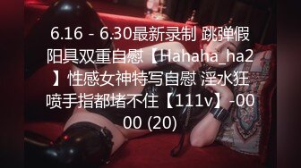 6.16 - 6.30最新录制 跳弹假阳具双重自慰【Hahaha_ha2】性感女神特写自慰 淫水狂喷手指都堵不住【111v】-0000 (20)