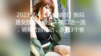 2023-7-8【酒店偷拍】貌似是女技师，服务不错口活一流，骑乘位自己动，连着3个客人