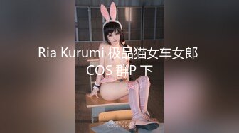 Ria Kurumi 极品猫女车女郎 COS 群P 下