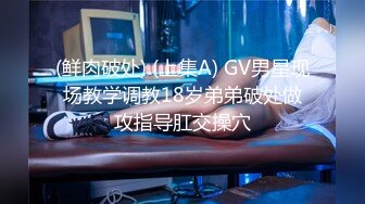 (鲜肉破处) (上集A) GV男星现场教学调教18岁弟弟破处做攻指导肛交操穴