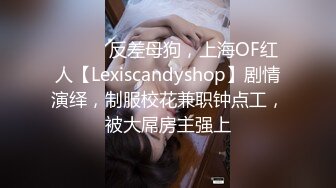 ⚫️⚫️反差母狗，上海OF红人【Lexiscandyshop】剧情演绎，制服校花兼职钟点工，被大屌房主强上