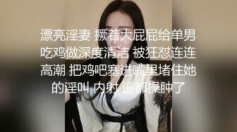 漂亮淫妻 撅着大屁屁给单男吃鸡做深度清洁 被狂怼连连高潮 把鸡吧塞进嘴里堵住她的淫叫 内射 逼都操肿了