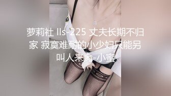 萝莉社 lls-225 丈夫长期不归家 寂寞难耐的小少妇只能另叫人来肏-小蜜