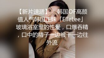 【新片速遞】  ✨韩国OF高颜值人气韩国正妹「ElleLee」玻璃浴室里的性爱，口爆吞精，口中的精子一边被干一边往外流