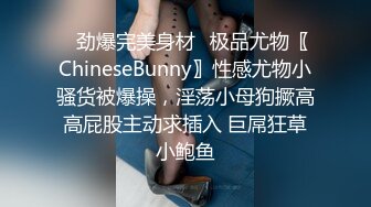 ✿劲爆完美身材✿极品尤物〖ChineseBunny〗性感尤物小骚货被爆操，淫荡小母狗撅高高屁股主动求插入 巨屌狂草小鲍鱼