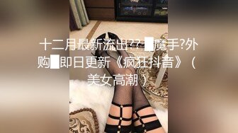 十二月最新流出?? █魔手?外购█即日更新《疯狂抖音》（美女高潮）