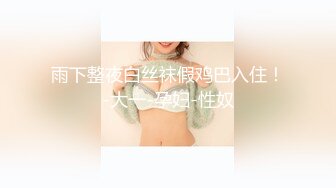 雨下整夜白丝袜假鸡巴入住！-大一-孕妇-性奴