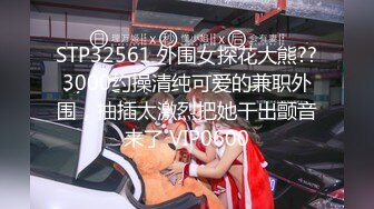 STP32561 外围女探花大熊??3000约操清纯可爱的兼职外围，抽插太激烈把她干出颤音来了 VIP0600