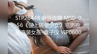 STP26448 麻豆传媒 MSD-056《强上隔壁少女》宅男抽插变装女孩-袁子仪 VIP0600