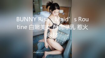 BUNNY Risa - Maid’s Routine 白嫩美女 酥胸爆乳 惹火身材