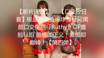 【新片速遞】   ✨【口交控狂喜】极品高颜值爆炸身材阿黑颜口交皇后「Ruthy」OF露脸私拍 颜值即正义！素颜即巅峰！【第四弹】