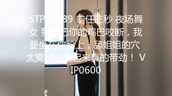 STP28289 前任三秒 夜场舞女 我要把你的鸡巴咬断，我要坐在你脸上，舔姐姐的穴 太爽了，骚起来真的带劲！ VIP0600