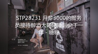 STP28231 月薪3000的服务员接待醉酒大哥陪睡后少干一年 - 糖糖