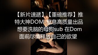 【新片速遞】【重磅推荐】推特大神DOM-窒息高质量出品 想要洗脑的母狗sub 在Dom面前尽情释放自己的欲望 