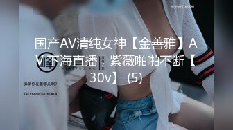 国产AV清纯女神【金善雅】AV 下海直播，紫薇啪啪不断【30v】 (5)