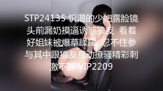 STP24135 饥渴的少妇露脸镜头前漏奶摸逼诱惑狼友  看着好姐妹被爆草蹂躏  忍不住参与其中跟狼友互动撩骚精彩刺激不断 VIP2209