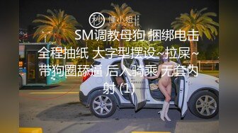 ❤️❤️SM调教母狗 捆绑电击全程抽纸 大字型摆设~拉屎~带狗圈舔逼 后入骑乘 无套内射 (1)