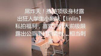 ❤️屌炸天！推特顶级身材露出狂人学生小嫩妹【linlin】私拍福利，喜欢户外人前极限露出公厕里打炮调教，相当刺激