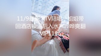 11/9最新 KTV陪唱小姐姐带回酒店操逼后入水声哗哗爽翻VIP1196