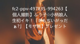 fc2-ppv-497835-994263【個人撮影】ふう子☆小柄娘人生初イキ！「ぎもぢいがっだぁ?」【モザ無】プレゼント有