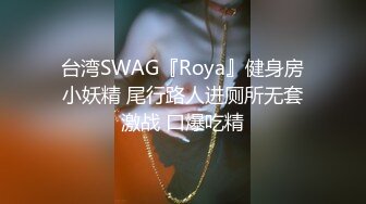 台湾SWAG『Roya』健身房小妖精 尾行路人进厕所无套激战 口爆吃精