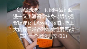 《顶级劲爆☀️订阅精品》浪漫主义上海留学生身材娇小翘臀媚洋女【Asya】私拍~恋上大肉棒日常各种唯美性爱野战主打一个激情开放 (11)