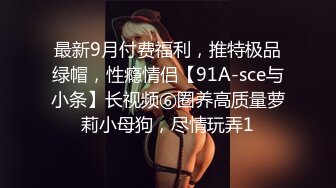 最新9月付费福利，推特极品绿帽，性瘾情侣【91A-sce与小条】长视频⑥圈养高质量萝莉小母狗，尽情玩弄1