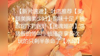 【新片速遞】 吐血推荐【美腿美胸美少妇】韵味十足！被跟踪下药迷奸【迷魂媚药】杀猪般的惨叫，抽搐痉挛多次，玩的只剩半条命了【水印】