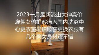 2023一月最新流出大神高价雇佣女偷拍客潜入国内洗浴中心更衣室偷拍顾客更换衣服有几个美女身材还不错