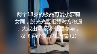 两个18岁的极品可爱小萝莉女同，脱光光互相舔对方粉逼，大叔出场 忍不住要参与，双飞 两个妹子轮流操 (1)