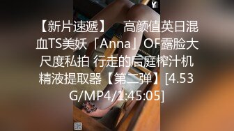 【新片速遞】 ✨高颜值英日混血TS美妖「Anna」OF露脸大尺度私拍 行走的后庭榨汁机精液提取器【第二弹】[4.53G/MP4/1:45:05]