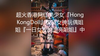 超火香港网红美少女『HongKongDoll』极品女神玩偶姐姐『一日女友的漂亮姐姐』中篇