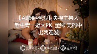 【AI换脸视频】央视主持人 老中青一姐大PK  董卿 无码中出两连发