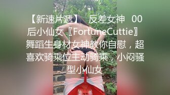 【新速片遞】♈反差女神♈00后小仙女〖FortuneCuttie〗舞蹈生身材女神教你自慰，超喜欢骑乘位主动骑乘，小闷骚型小仙女