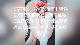 【萝莉女神??超颜反差】精选10套高颜值美女生活淫乱私拍甄选⑤反差出轨美乳人妻被操晕厥 全裸一字马尿尿 展示骚穴