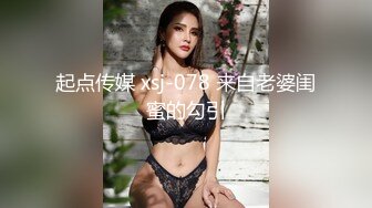 起点传媒 xsj-078 来自老婆闺蜜的勾引