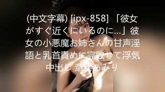 (中文字幕) [ipx-858] 「彼女がすぐ近くにいるのに…」彼女の小悪魔お姉さんの甘声淫語と乳首責めに完敗して浮気中出し 斎藤あみり