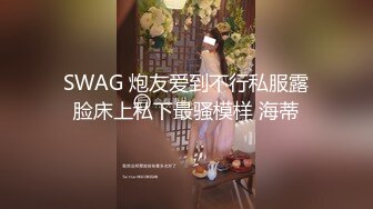 SWAG 炮友爱到不行私服露脸床上私下最骚模样 海蒂