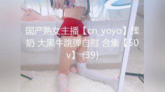 国产熟女主播【cn_yoyo】揉奶 大黑牛跳弹自慰 合集【50v】 (39)