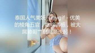 泰国人气美妖 - mygif - 优美的棱角五官，吃鸡诱惑，被大屌帅哥艹到高潮迭起！