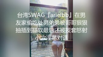 台湾SWAG『arielbb』在男友家偷吃处男弟弟被哥哥狠狠抽插到腿软最后还被拔套怒射小穴淫荡对话