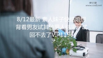 8/12最新 素人妹子快结婚想背着男友试其他男人结果一试回不去了VIP1196