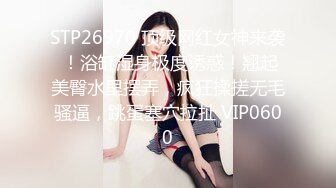 STP26970 顶级网红女神来袭 ！浴缸湿身极度诱惑！翘起美臀水里摆弄，疯狂揉搓无毛骚逼，跳蛋塞穴拉扯 VIP0600