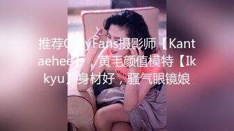 推荐OnlyFans摄影师【Kantaehee】，黄毛颜值模特【Ikkyu】身材好，骚气眼镜娘