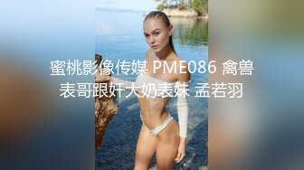 蜜桃影像传媒 PME086 禽兽表哥跟奸大奶表妹 孟若羽