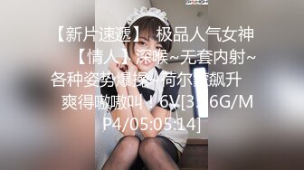 【新片速遞】  极品人气女神❤️【情人】深喉~无套内射~各种姿势爆操~荷尔蒙飙升❤️爽得嗷嗷叫！6V[3.56G/MP4/05:05:14]