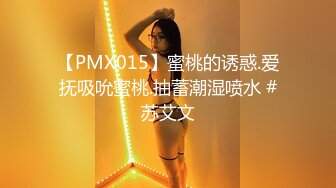 【PMX015】蜜桃的诱惑.爱抚吸吮蜜桃.抽蓄潮湿喷水 #苏艾文