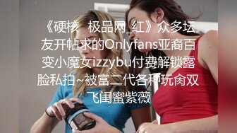 《硬核✅极品网_红》众多坛友开帖求的Onlyfans亚裔百变小魔女izzybu付费解锁露脸私拍~被富二代各种玩肏双飞闺蜜紫薇