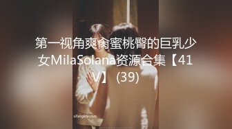 第一视角爽肏蜜桃臀的巨乳少女MilaSolana资源合集【41V】 (39)